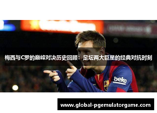 梅西与C罗的巅峰对决历史回顾：足坛两大巨星的经典对抗时刻