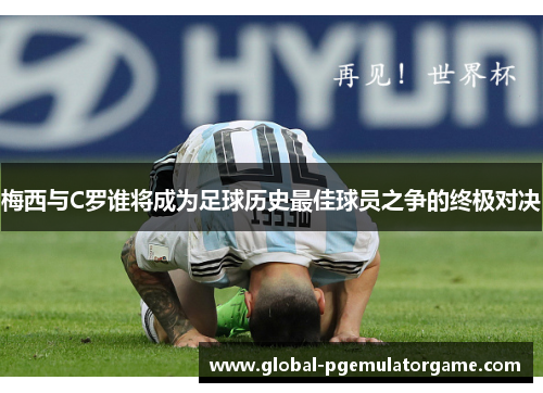 梅西与C罗谁将成为足球历史最佳球员之争的终极对决