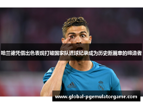 哈兰德凭借出色表现打破国家队进球纪录成为历史新篇章的缔造者