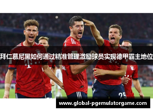 拜仁慕尼黑如何通过精准管理激励球员实现德甲霸主地位