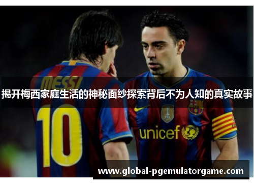 揭开梅西家庭生活的神秘面纱探索背后不为人知的真实故事