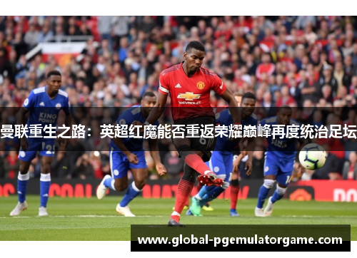 曼联重生之路：英超红魔能否重返荣耀巅峰再度统治足坛