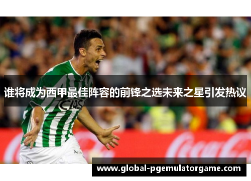 谁将成为西甲最佳阵容的前锋之选未来之星引发热议