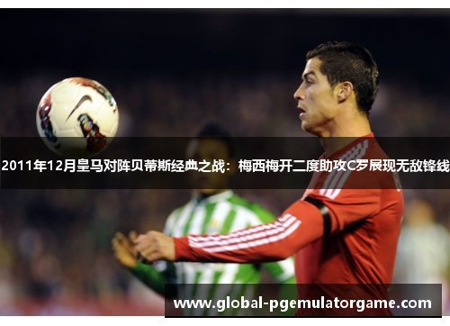 2011年12月皇马对阵贝蒂斯经典之战：梅西梅开二度助攻C罗展现无敌锋线