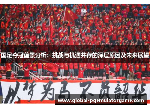 国足夺冠前景分析：挑战与机遇并存的深层原因及未来展望