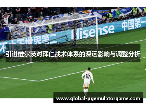 引进维尔茨对拜仁战术体系的深远影响与调整分析