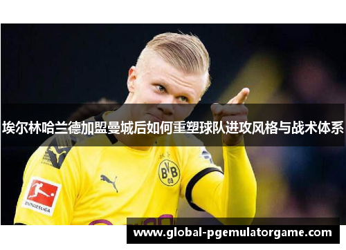 埃尔林哈兰德加盟曼城后如何重塑球队进攻风格与战术体系