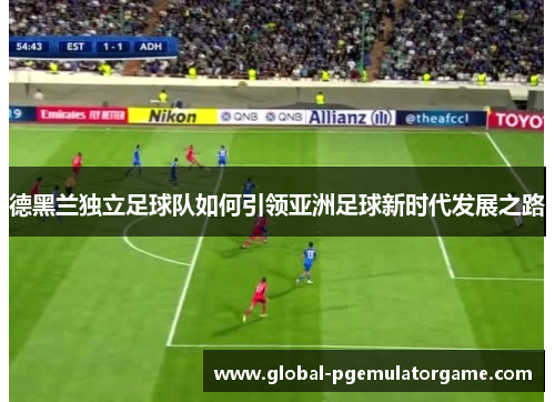 德黑兰独立足球队如何引领亚洲足球新时代发展之路