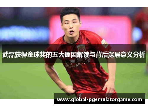 武磊获得金球奖的五大原因解读与背后深层意义分析
