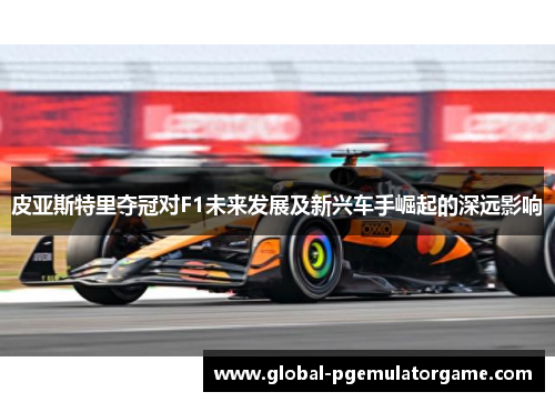 皮亚斯特里夺冠对F1未来发展及新兴车手崛起的深远影响