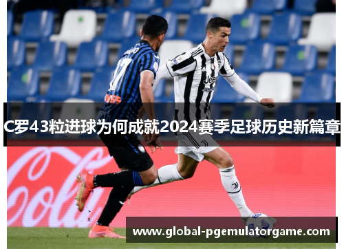 C罗43粒进球为何成就2024赛季足球历史新篇章