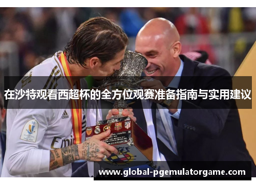 在沙特观看西超杯的全方位观赛准备指南与实用建议