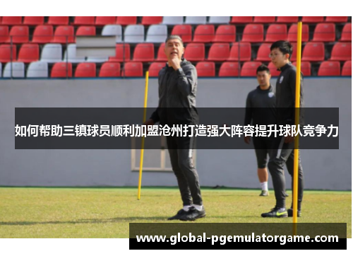 如何帮助三镇球员顺利加盟沧州打造强大阵容提升球队竞争力