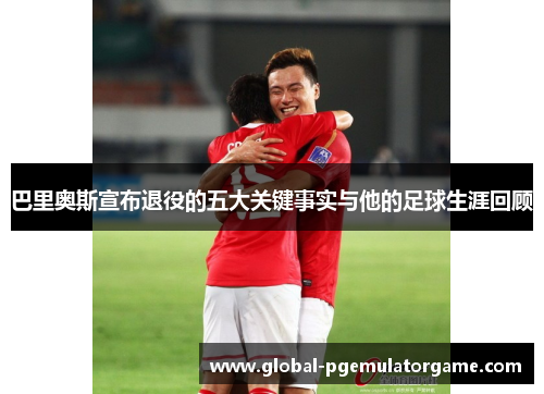 巴里奥斯宣布退役的五大关键事实与他的足球生涯回顾