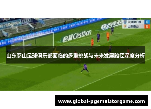 山东泰山足球俱乐部面临的多重挑战与未来发展路径深度分析