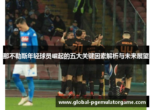 那不勒斯年轻球员崛起的五大关键因素解析与未来展望