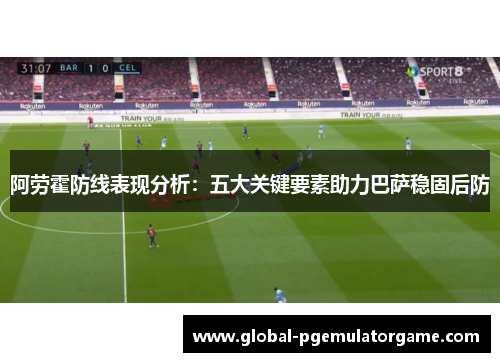 阿劳霍防线表现分析：五大关键要素助力巴萨稳固后防