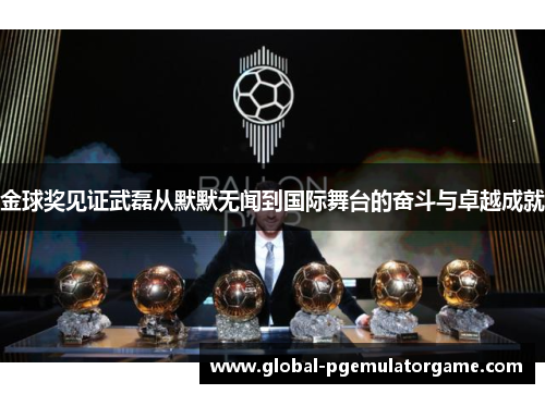金球奖见证武磊从默默无闻到国际舞台的奋斗与卓越成就