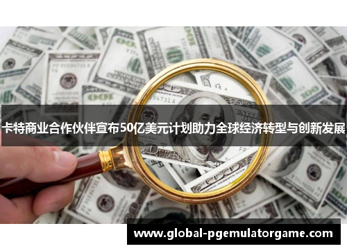 卡特商业合作伙伴宣布50亿美元计划助力全球经济转型与创新发展