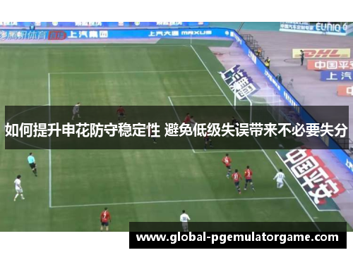 如何提升申花防守稳定性 避免低级失误带来不必要失分
