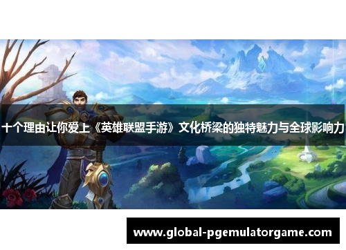 十个理由让你爱上《英雄联盟手游》文化桥梁的独特魅力与全球影响力
