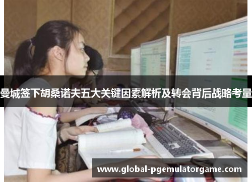 曼城签下胡桑诺夫五大关键因素解析及转会背后战略考量