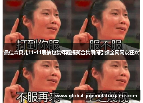 最佳森贝儿11-11表情包集锦超搞笑合集瞬间引爆全网网友狂欢
