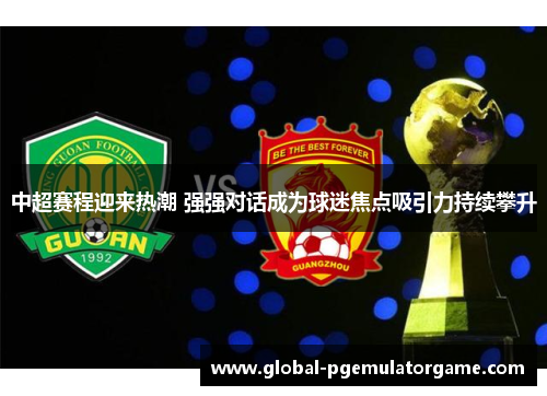 中超赛程迎来热潮 强强对话成为球迷焦点吸引力持续攀升