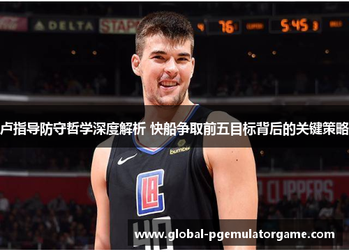 卢指导防守哲学深度解析 快船争取前五目标背后的关键策略