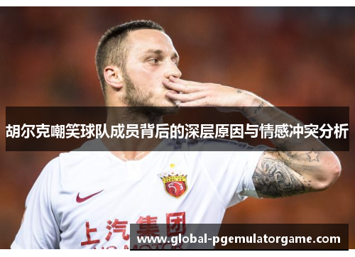 胡尔克嘲笑球队成员背后的深层原因与情感冲突分析