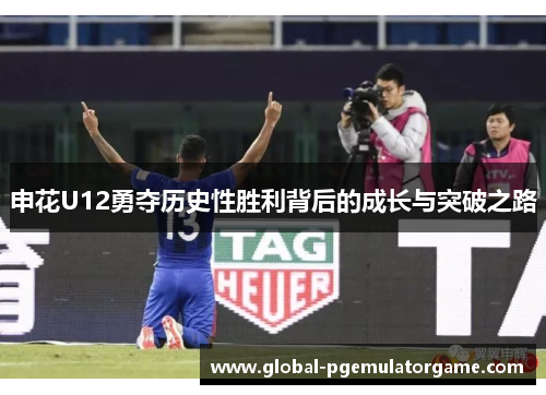 申花U12勇夺历史性胜利背后的成长与突破之路