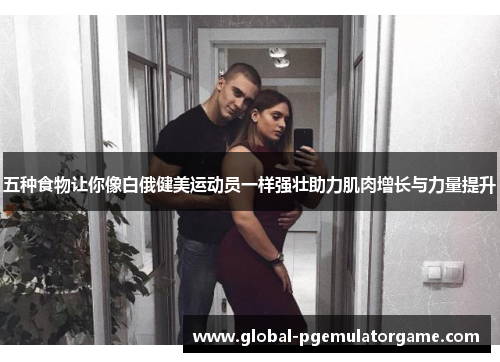 五种食物让你像白俄健美运动员一样强壮助力肌肉增长与力量提升