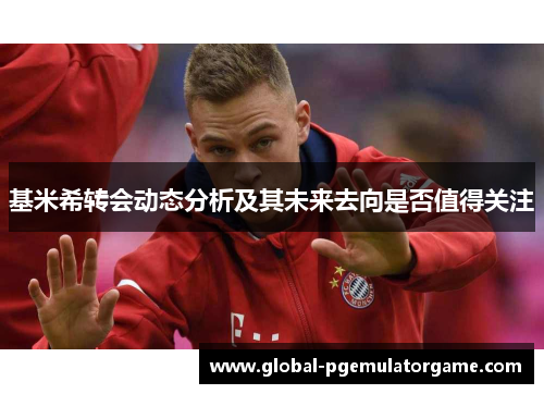 基米希转会动态分析及其未来去向是否值得关注