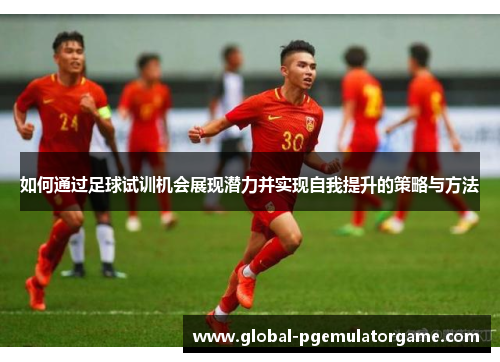 如何通过足球试训机会展现潜力并实现自我提升的策略与方法