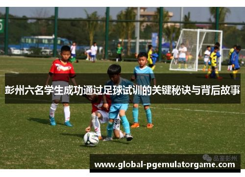 彭州六名学生成功通过足球试训的关键秘诀与背后故事