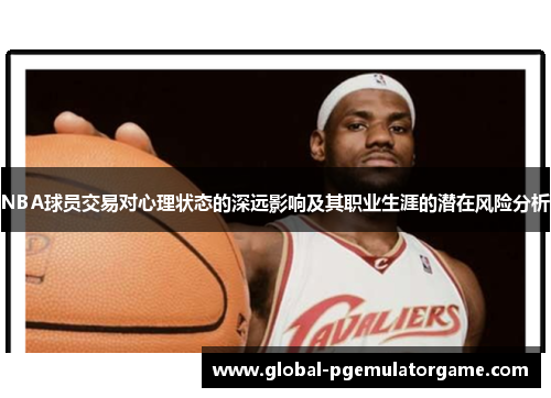 NBA球员交易对心理状态的深远影响及其职业生涯的潜在风险分析