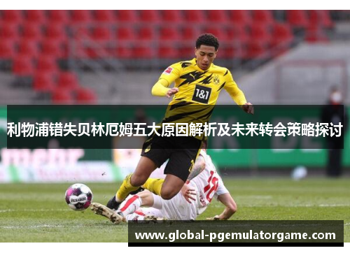 利物浦错失贝林厄姆五大原因解析及未来转会策略探讨