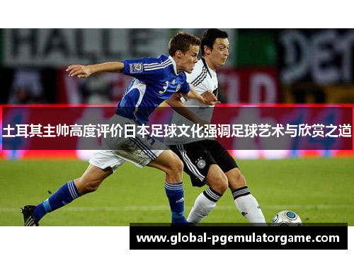 土耳其主帅高度评价日本足球文化强调足球艺术与欣赏之道