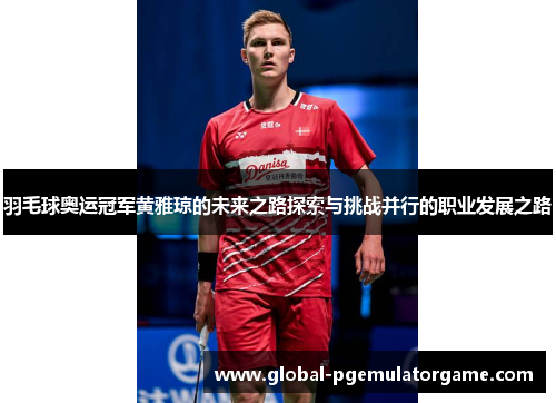 羽毛球奥运冠军黄雅琼的未来之路探索与挑战并行的职业发展之路