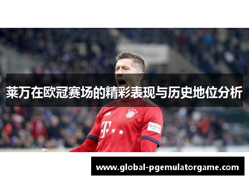 莱万在欧冠赛场的精彩表现与历史地位分析