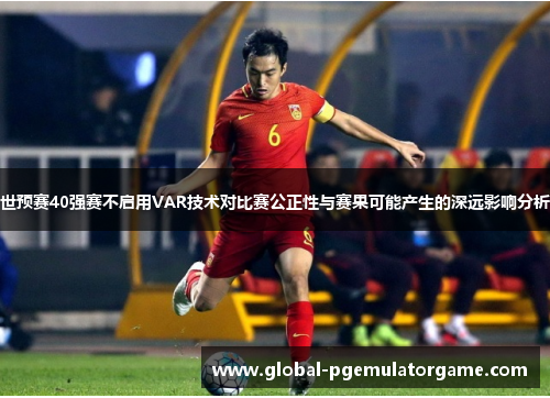 世预赛40强赛不启用VAR技术对比赛公正性与赛果可能产生的深远影响分析 世预赛40强赛不启用VAR技术对比赛公正性与赛果可能产生的深远影响分析