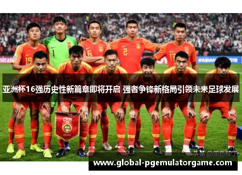 亚洲杯16强历史性新篇章即将开启 强者争锋新格局引领未来足球发展