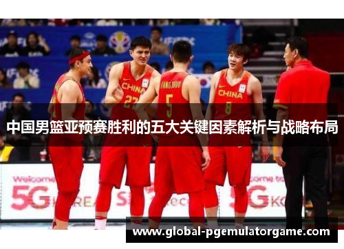 中国男篮亚预赛胜利的五大关键因素解析与战略布局