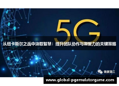 从纽卡斯尔之战中汲取智慧：提升团队协作与凝聚力的关键策略