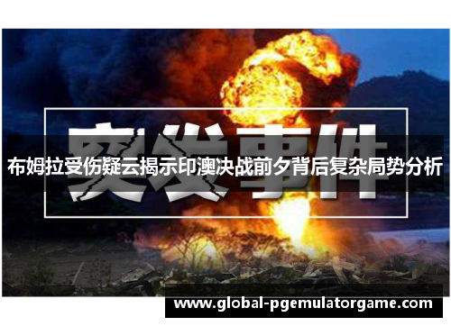 布姆拉受伤疑云揭示印澳决战前夕背后复杂局势分析