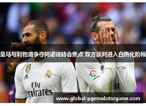 皇马与利物浦争夺阿诺德转会焦点 双方谈判进入白热化阶段