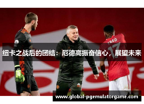 纽卡之战后的团结：厄德高振奋信心，展望未来