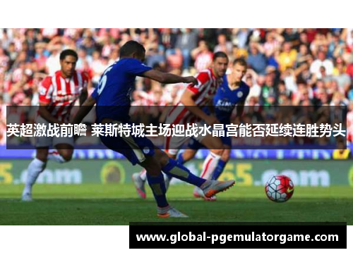 英超激战前瞻 莱斯特城主场迎战水晶宫能否延续连胜势头