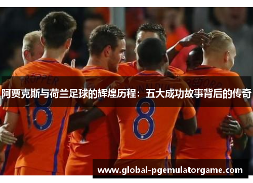 阿贾克斯与荷兰足球的辉煌历程：五大成功故事背后的传奇