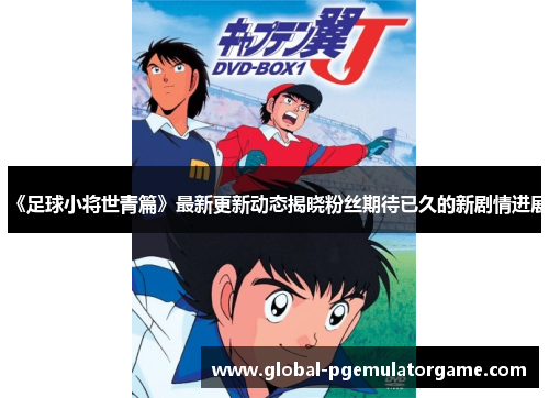 《足球小将世青篇》最新更新动态揭晓粉丝期待已久的新剧情进展